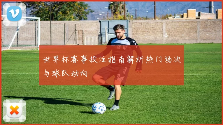 世界杯赛事投注指南解析热门场次与球队动向