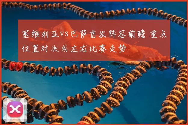 塞维利亚vs巴萨首发阵容前瞻 重点位置对决或左右比赛走势