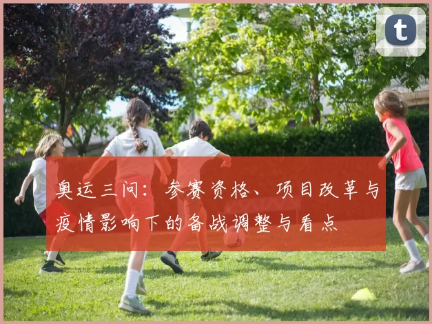 奥运三问:参赛资格、项目改革与疫情影响下的备战调整与看点