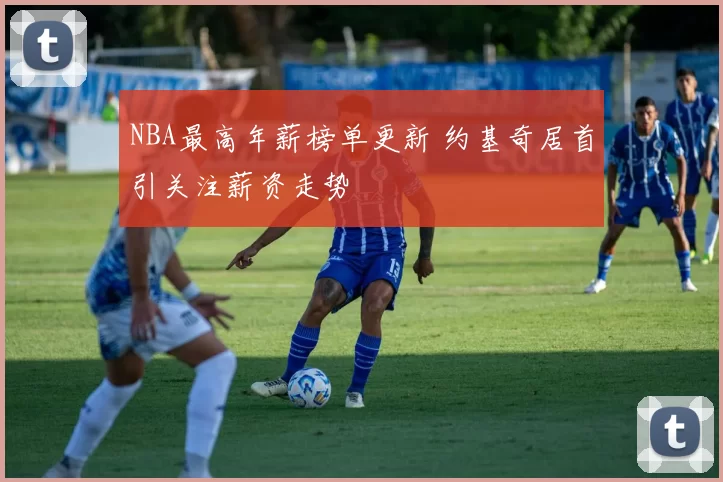 NBA最高年薪榜单更新 约基奇居首引关注薪资走势