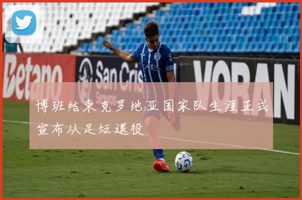 博班结束克罗地亚国家队生涯正式宣布从足坛退役