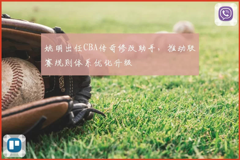 姚明出任CBA传奇修改助手,推动联赛规则体系优化升级