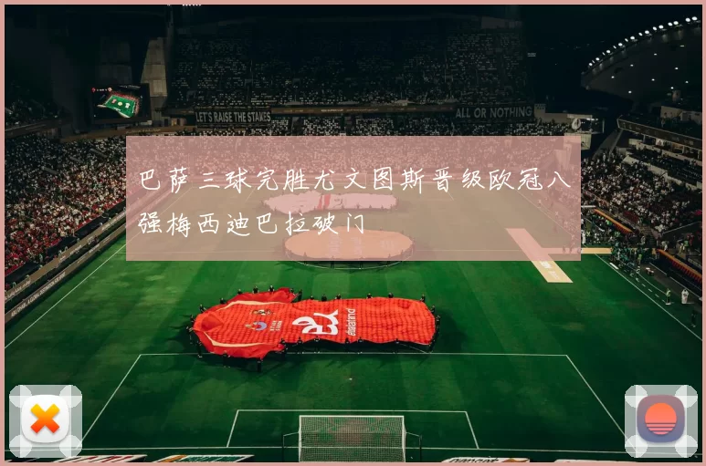 巴萨三球完胜尤文图斯晋级欧冠八强梅西迪巴拉破门