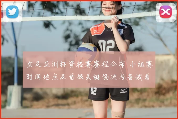 女足亚洲杯资格赛赛程公布 小组赛时间地点及晋级关键场次与备战看点