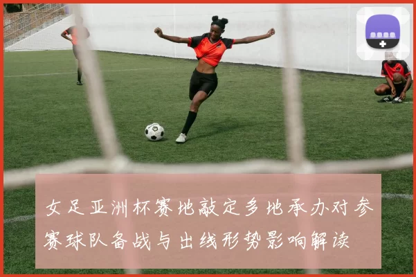 女足亚洲杯赛地敲定多地承办对参赛球队备战与出线形势影响解读