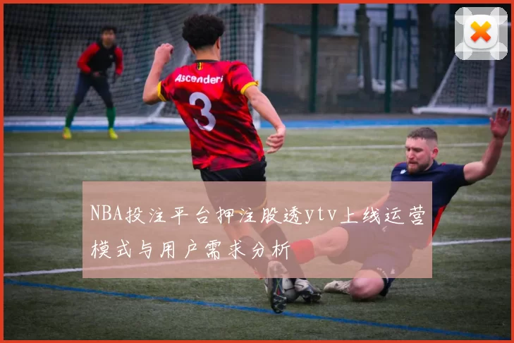 NBA投注平台押注股透ytv上线运营模式与用户需求分析