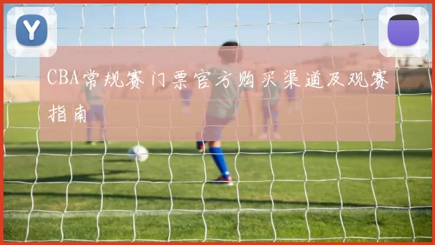 CBA常规赛门票官方购买渠道及观赛指南