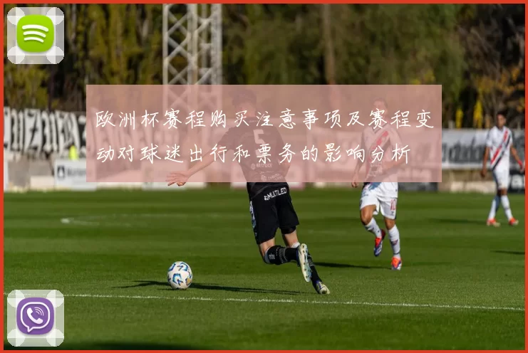 欧洲杯赛程购买注意事项及赛程变动对球迷出行和票务的影响分析
