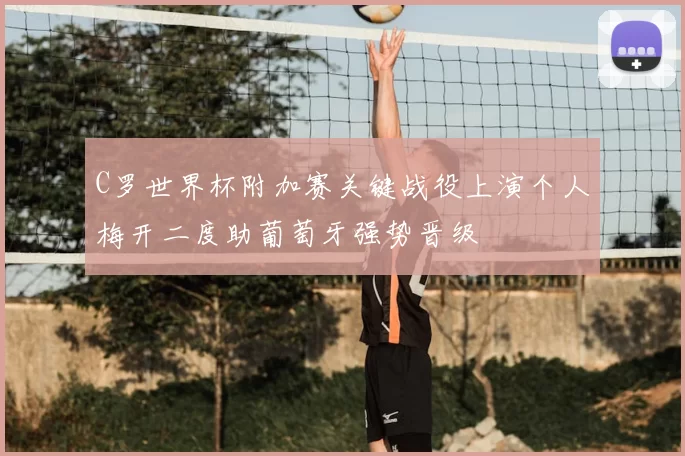 C罗世界杯附加赛关键战役上演个人梅开二度助葡萄牙强势晋级