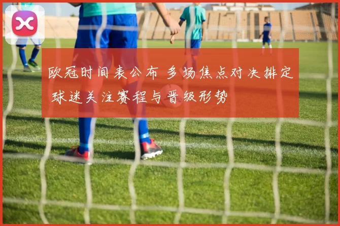 欧冠时间表公布 多场焦点对决排定 球迷关注赛程与晋级形势