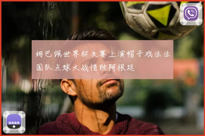 姆巴佩世界杯决赛上演帽子戏法法国队点球大战惜败阿根廷