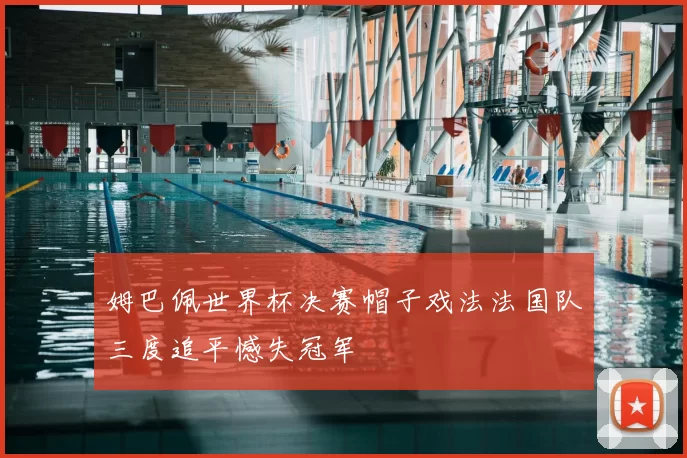 姆巴佩世界杯决赛帽子戏法法国队三度追平憾失冠军