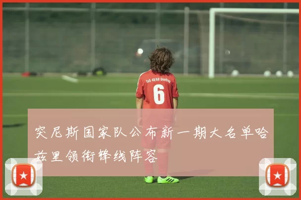 突尼斯国家队公布新一期大名单哈兹里领衔锋线阵容